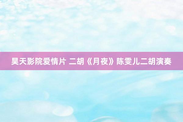 昊天影院爱情片 二胡《月夜》陈雯儿二胡演奏
