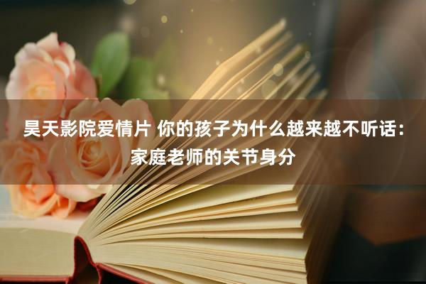 昊天影院爱情片 你的孩子为什么越来越不听话：家庭老师的关节身分