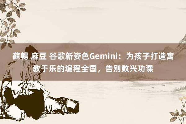蘇暢 麻豆 谷歌新姿色Gemini：为孩子打造寓教于乐的编程全国，告别败兴功课