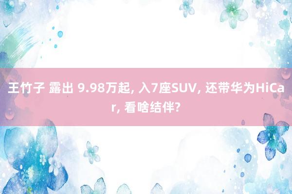 王竹子 露出 9.98万起, 入7座SUV, 还带华为HiCar, 看啥结伴?