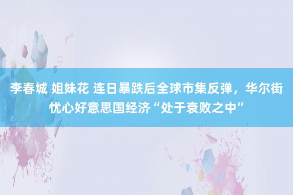 李春城 姐妹花 连日暴跌后全球市集反弹，华尔街忧心好意思国经济“处于衰败之中”
