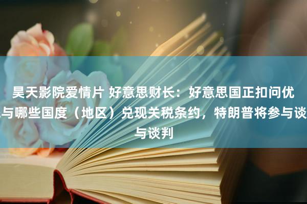 昊天影院爱情片 好意思财长：好意思国正扣问优先与哪些国度（地区）兑现关税条约，特朗普将参与谈判