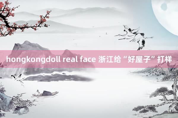 hongkongdoll real face 浙江给“好屋子”打样