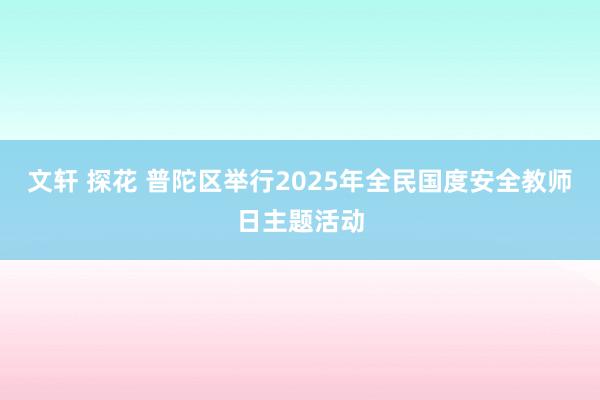 文轩 探花 普陀区举行2025年全民国度安全教师日主题活动
