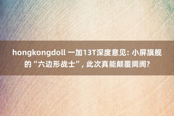 hongkongdoll 一加13T深度意见: 小屏旗舰的“六边形战士”， 此次真能颠覆阛阓?