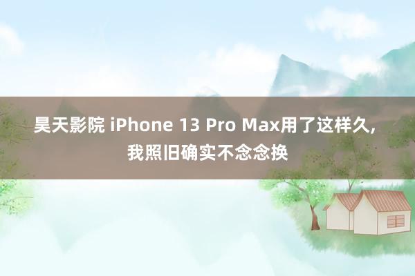 昊天影院 iPhone 13 Pro Max用了这样久, 我照旧确实不念念换