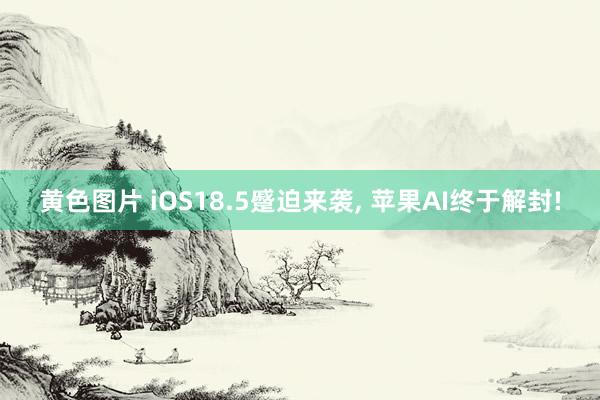 黄色图片 iOS18.5蹙迫来袭, 苹果AI终于解封!