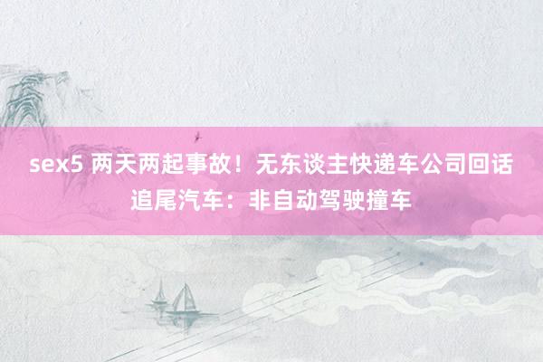 sex5 两天两起事故!无东谈主快递车公司回话追尾汽车:非自动驾驶撞车
