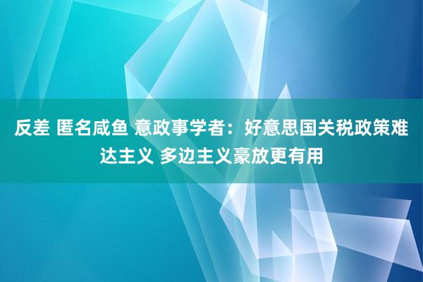 反差 匿名咸鱼 意政事学者：好意思国关税政策难达主义 多边主义豪放更有用