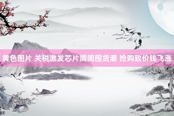 黄色图片 关税激发芯片阛阓囤货潮 抢购致价钱飞涨