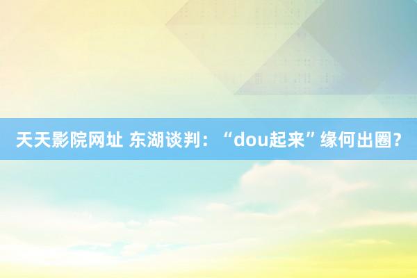 天天影院网址 东湖谈判：“dou起来”缘何出圈？