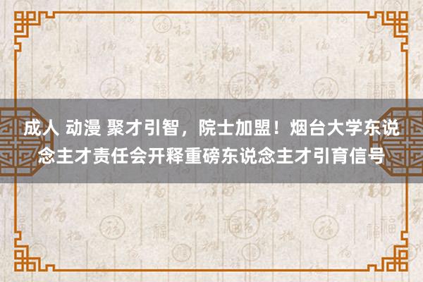 成人 动漫 聚才引智，院士加盟！烟台大学东说念主才责任会开释重磅东说念主才引育信号