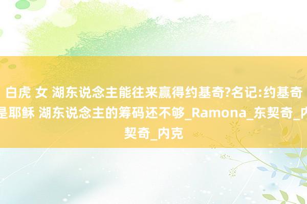 白虎 女 湖东说念主能往来赢得约基奇?名记:约基奇就是耶稣 湖东说念主的筹码还不够_Ramona_东