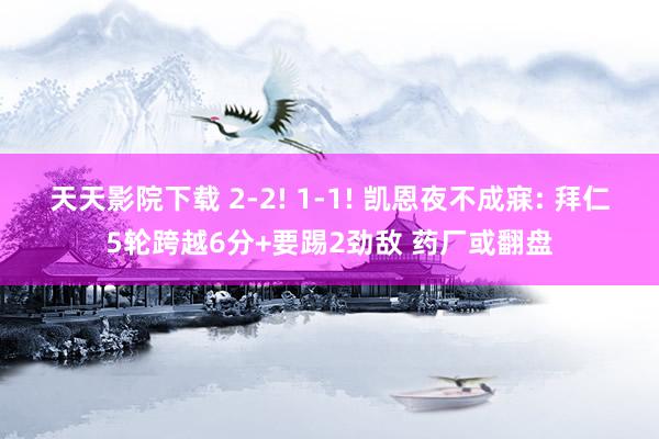 天天影院下载 2-2! 1-1! 凯恩夜不成寐: 拜仁5轮跨越6分+要踢2劲敌 药厂或翻盘