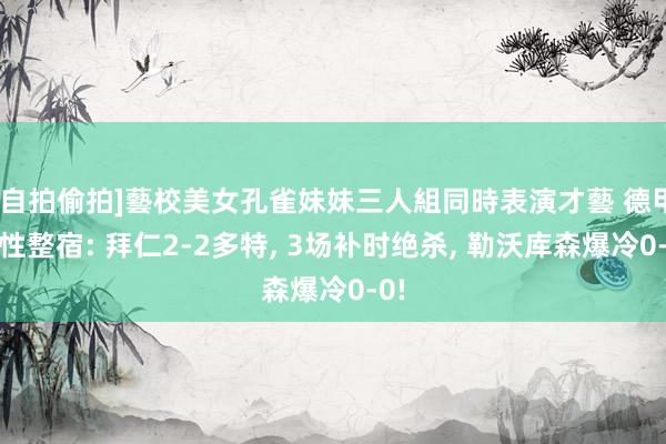 [自拍偷拍]藝校美女孔雀妹妹三人組同時表演才藝 德甲任性整宿: 拜仁2-2多特, 3场补时绝杀, 勒