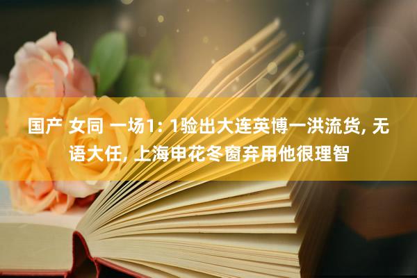 国产 女同 一场1: 1验出大连英博一洪流货, 无语大任, 上海申花冬窗弃用他很理智