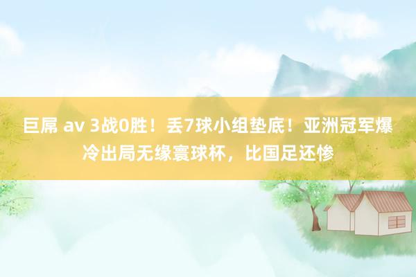 巨屌 av 3战0胜！丢7球小组垫底！亚洲冠军爆冷出局无缘寰球杯，比国足还惨