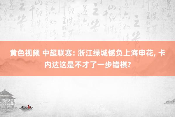 黄色视频 中超联赛: 浙江绿城憾负上海申花, 卡内达这是不才了一步错棋?