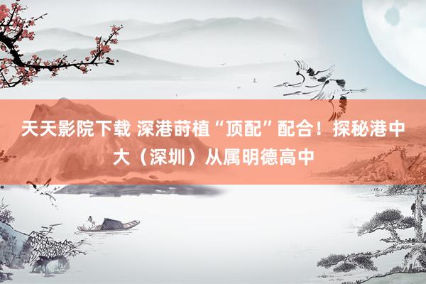 天天影院下载 深港莳植“顶配”配合！探秘港中大（深圳）从属明德高中