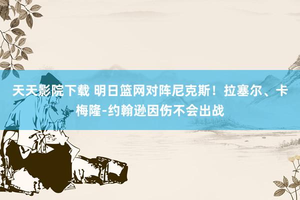 天天影院下载 明日篮网对阵尼克斯！拉塞尔、卡梅隆-约翰逊因伤不会出战