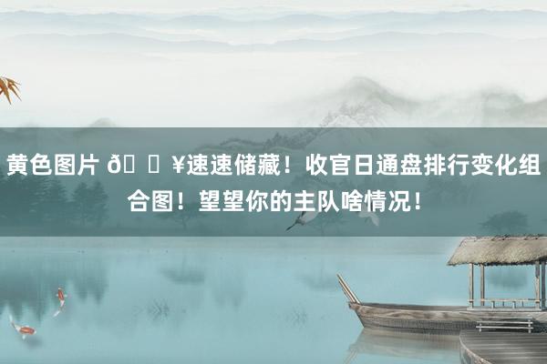 黄色图片 🔥速速储藏！收官日通盘排行变化组合图！望望你的主队啥情况！