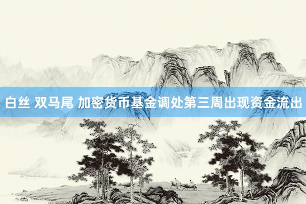 白丝 双马尾 加密货币基金调处第三周出现资金流出