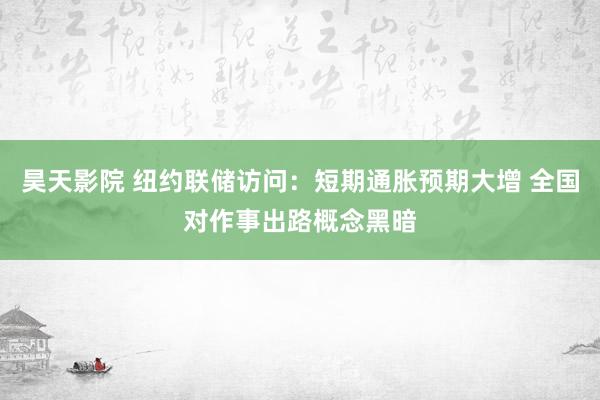 昊天影院 纽约联储访问：短期通胀预期大增 全国对作事出路概念黑暗