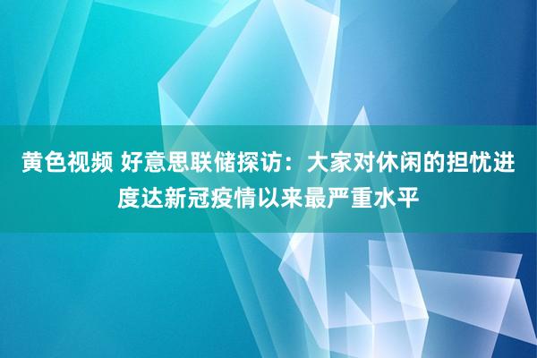 黄色视频 好意思联储探访：大家对休闲的担忧进度达新冠疫情以来最严重水平