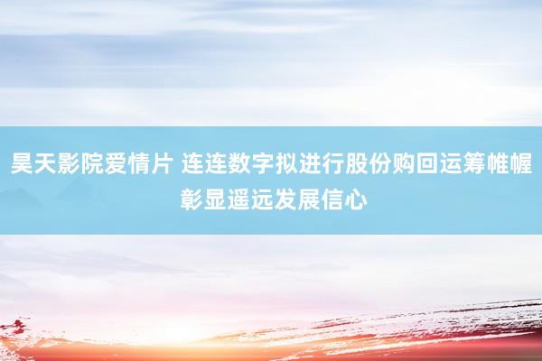 昊天影院爱情片 连连数字拟进行股份购回运筹帷幄 彰显遥远发展信心