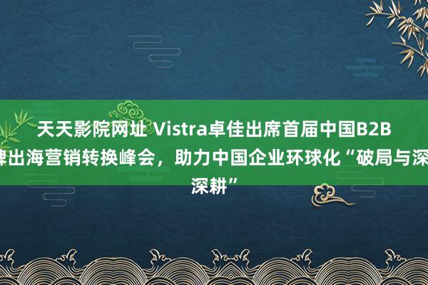 天天影院网址 Vistra卓佳出席首届中国B2B品牌出海营销转换峰会，助力中国企业环球化“破局与深耕