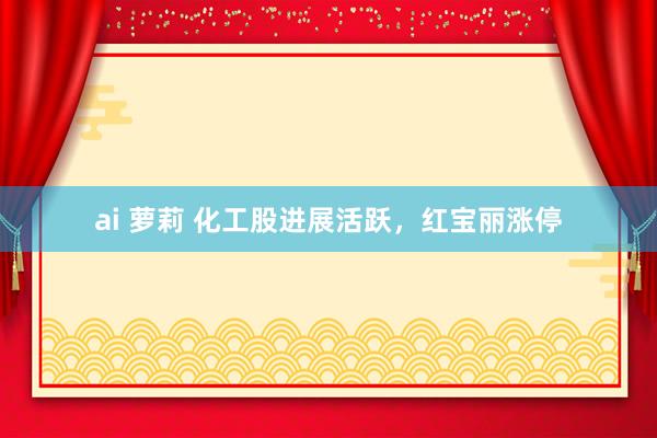 ai 萝莉 化工股进展活跃，红宝丽涨停
