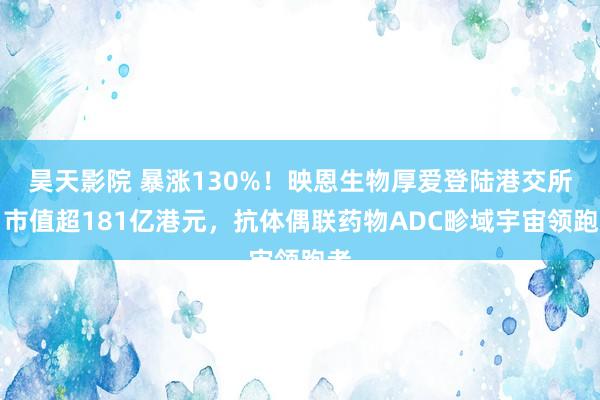 昊天影院 暴涨130%！映恩生物厚爱登陆港交所，市值超181亿港元，抗体偶联药物ADC畛域宇宙领跑者