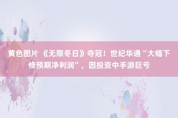 黄色图片 《无限冬日》夺冠！世纪华通“大幅下修预期净利润”，因投资中手游巨亏