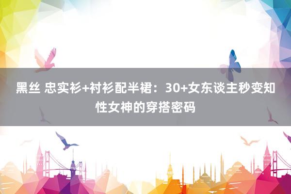 黑丝 忠实衫+衬衫配半裙：30+女东谈主秒变知性女神的穿搭密码