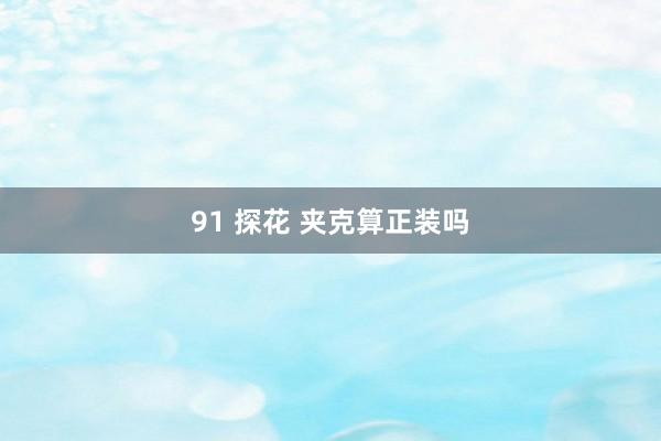 91 探花 夹克算正装吗