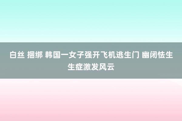 白丝 捆绑 韩国一女子强开飞机逃生门 幽闭怯生生症激发风云