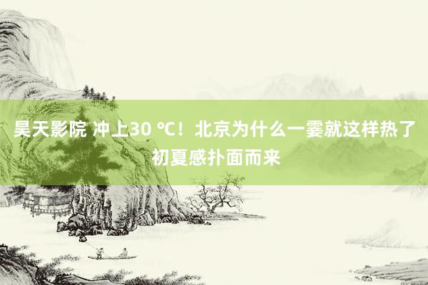 昊天影院 冲上30 ℃！北京为什么一霎就这样热了 初夏感扑面而来