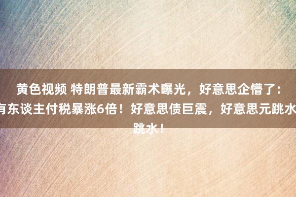 黄色视频 特朗普最新霸术曝光，好意思企懵了：有东谈主付税暴涨6倍！好意思债巨震，好意思元跳水！