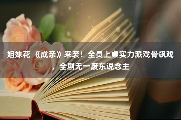 姐妹花 《成亲》来袭！全员上桌实力派戏骨飙戏，全剧无一废东说念主