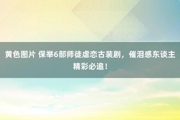黄色图片 保举6部师徒虐恋古装剧，催泪感东谈主精彩必追！