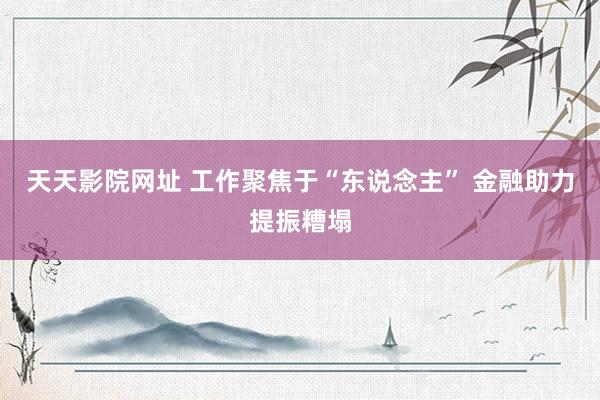 天天影院网址 工作聚焦于“东说念主” 金融助力提振糟塌
