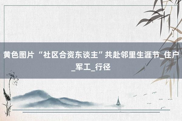 黄色图片 “社区合资东谈主”共赴邻里生涯节_住户_军工_行径