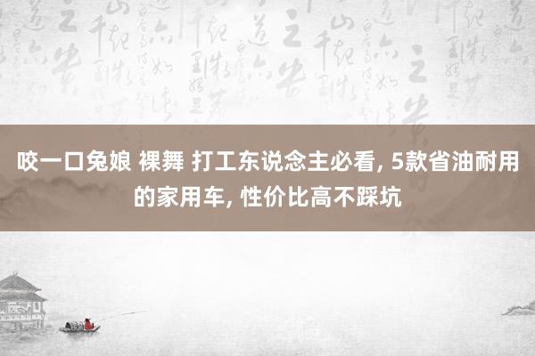 咬一口兔娘 裸舞 打工东说念主必看, 5款省油耐用的家用车, 性价比高不踩坑