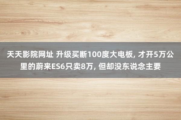 天天影院网址 升级买断100度大电板, 才开5万公里的蔚来ES6只卖8万, 但却没东说念主要