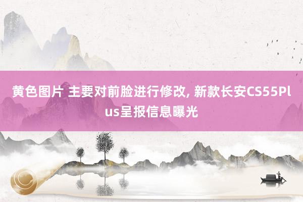 黄色图片 主要对前脸进行修改, 新款长安CS55Plus呈报信息曝光