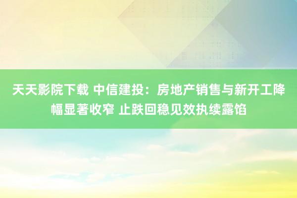 天天影院下载 中信建投：房地产销售与新开工降幅显著收窄 止跌回稳见效执续露馅