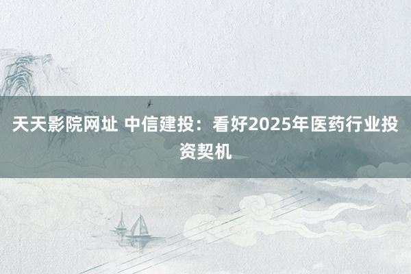 天天影院网址 中信建投：看好2025年医药行业投资契机