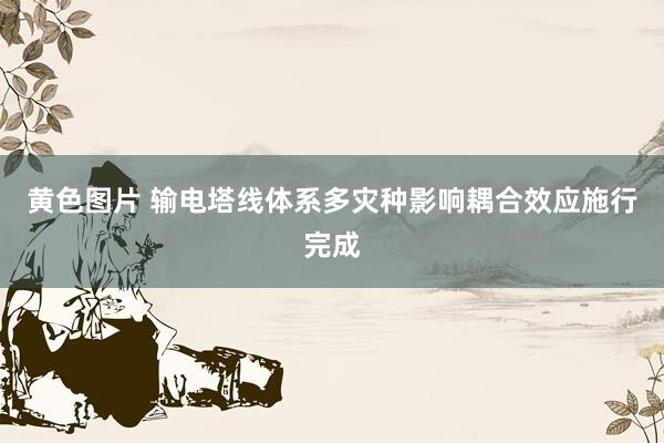 黄色图片 输电塔线体系多灾种影响耦合效应施行完成
