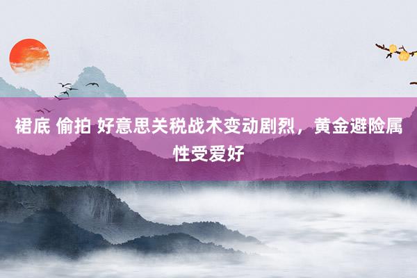 裙底 偷拍 好意思关税战术变动剧烈，黄金避险属性受爱好