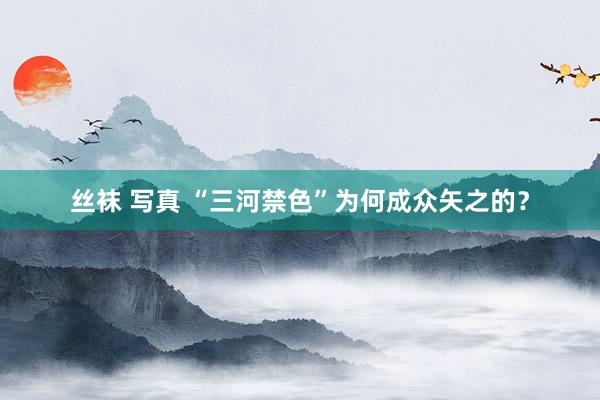 丝袜 写真 “三河禁色”为何成众矢之的？